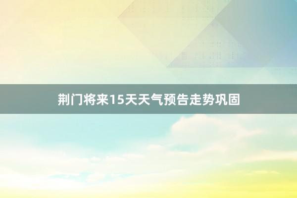 荆门将来15天天气预告走势巩固