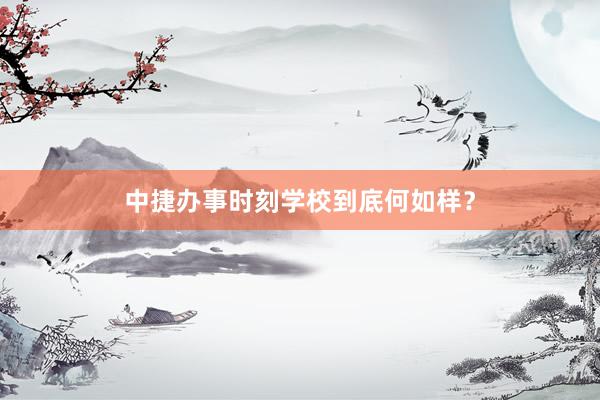 中捷办事时刻学校到底何如样？