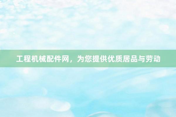 工程机械配件网，为您提供优质居品与劳动