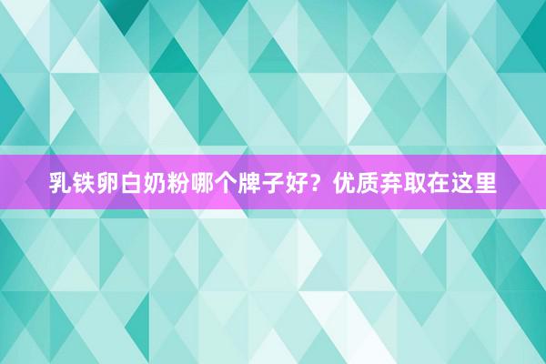 乳铁卵白奶粉哪个牌子好？优质弃取在这里