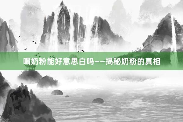 喝奶粉能好意思白吗——揭秘奶粉的真相