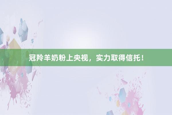 冠羚羊奶粉上央视，实力取得信托！