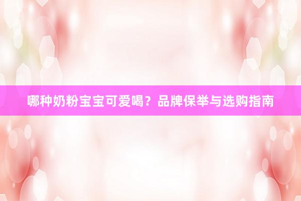 哪种奶粉宝宝可爱喝？品牌保举与选购指南
