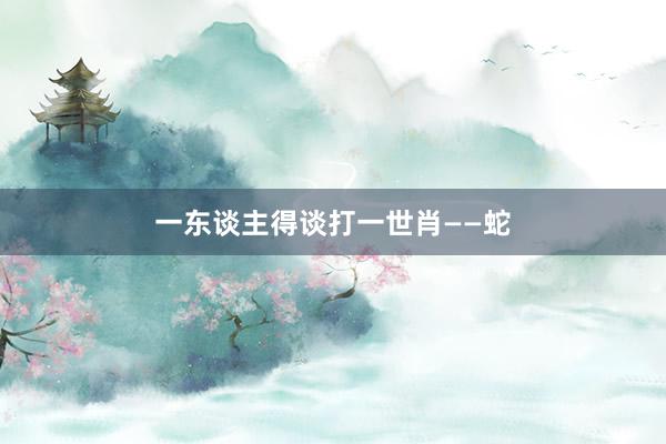 一东谈主得谈打一世肖——蛇