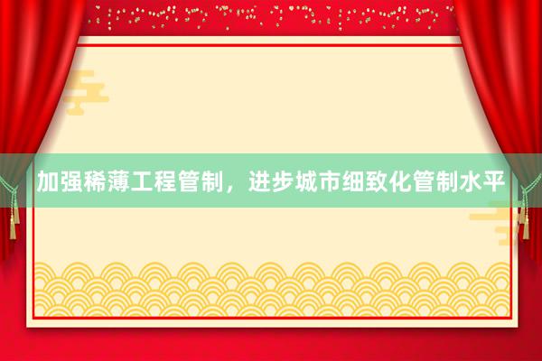 加强稀薄工程管制，进步城市细致化管制水平