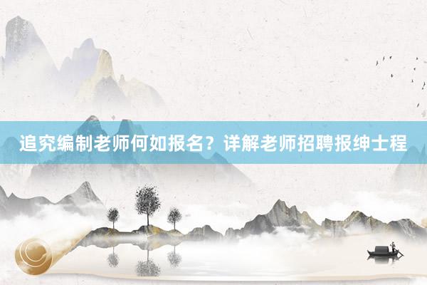 追究编制老师何如报名？详解老师招聘报绅士程