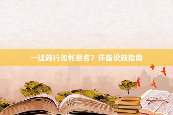 一建施行如何报名？详备设施指南