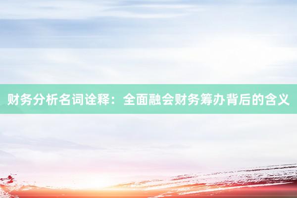 财务分析名词诠释：全面融会财务筹办背后的含义
