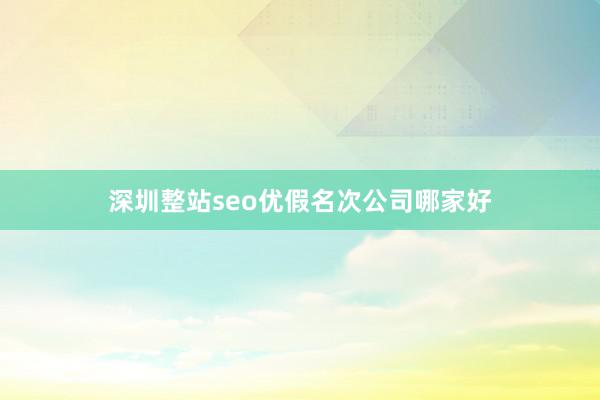 深圳整站seo优假名次公司哪家好