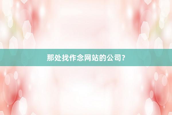 那处找作念网站的公司？