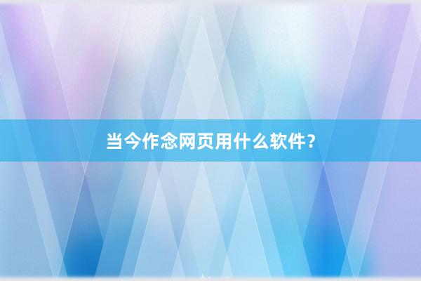 当今作念网页用什么软件？